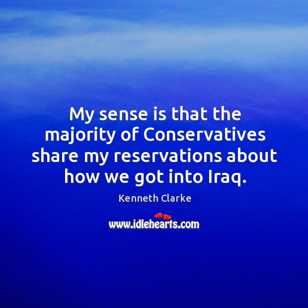 My sense is that the majority of conservatives share my reservations about how we got into iraq. Kenneth Clarke Picture Quote