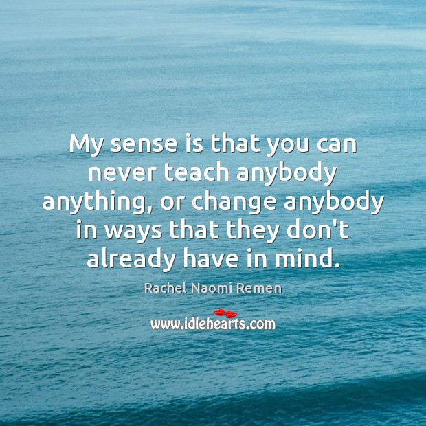 My sense is that you can never teach anybody anything, or change Rachel Naomi Remen Picture Quote