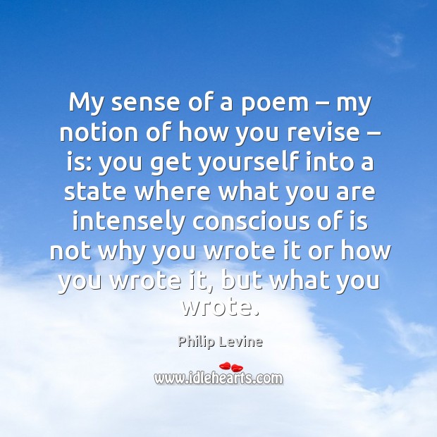 My sense of a poem – my notion of how you revise – is: Image