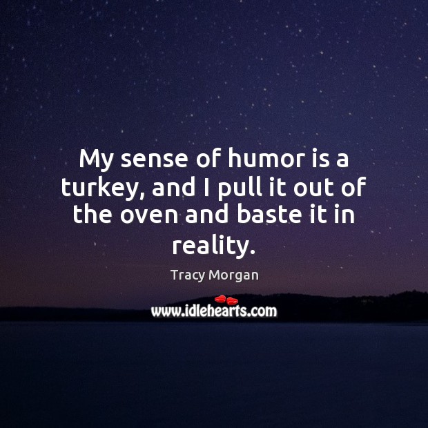 My sense of humor is a turkey, and I pull it out of the oven and baste it in reality. Tracy Morgan Picture Quote