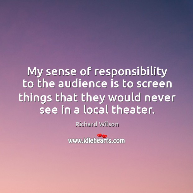 My sense of responsibility to the audience is to screen things that they would never see in a local theater. Richard Wilson Picture Quote