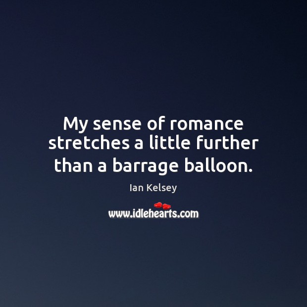 My sense of romance stretches a little further than a barrage balloon. Ian Kelsey Picture Quote