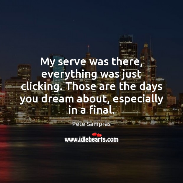My serve was there, everything was just clicking. Those are the days Pete Sampras Picture Quote