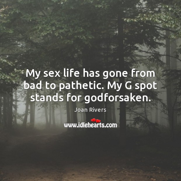 My sex life has gone from bad to pathetic. My G spot stands for Godforsaken. Image