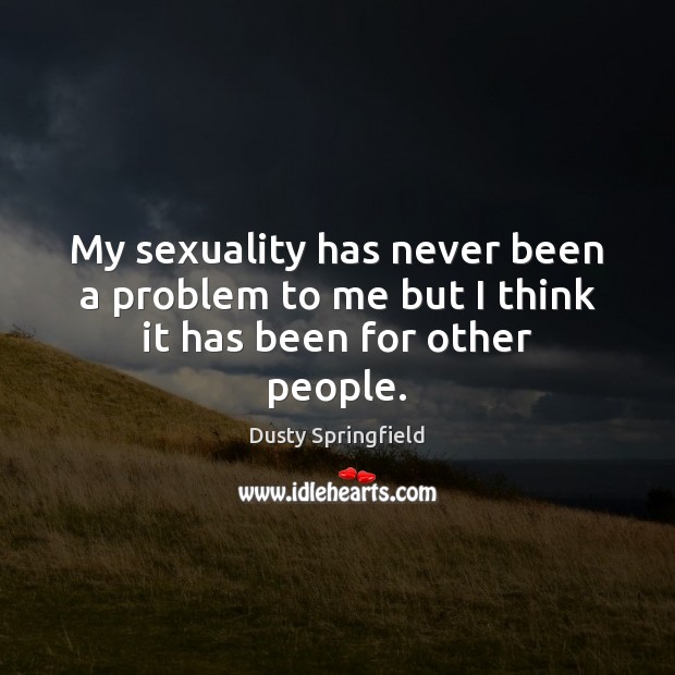 My sexuality has never been a problem to me but I think it has been for other people. Dusty Springfield Picture Quote