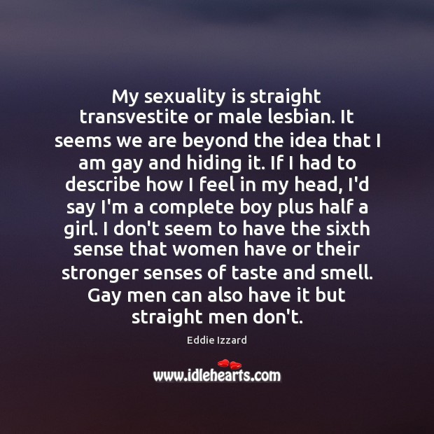 My sexuality is straight transvestite or male lesbian. It seems we are Eddie Izzard Picture Quote
