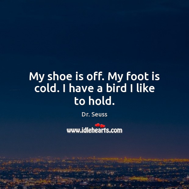 My shoe is off. My foot is cold. I have a bird I like to hold. Image