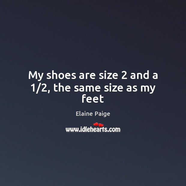 My shoes are size 2 and a 1/2, the same size as my feet Elaine Paige Picture Quote