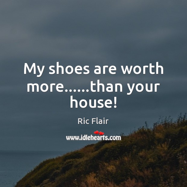 My shoes are worth more……than your house! Ric Flair Picture Quote