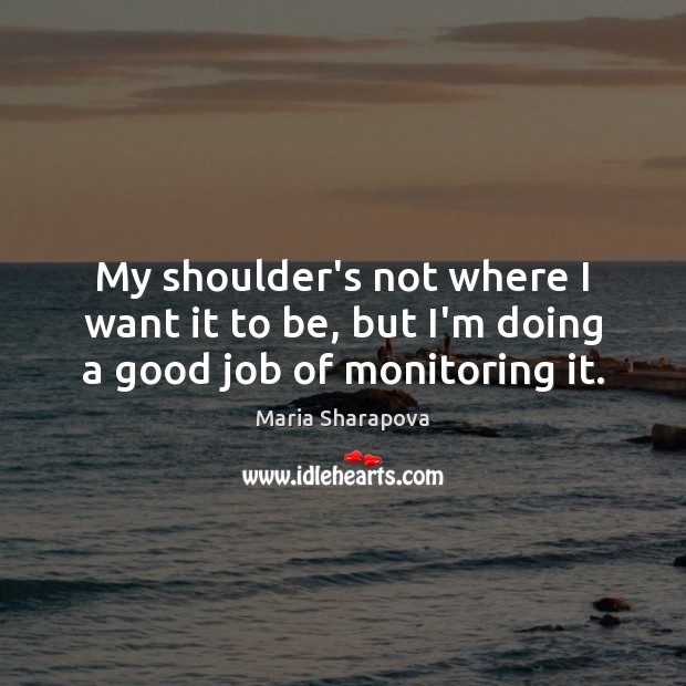 My shoulder’s not where I want it to be, but I’m doing a good job of monitoring it. Maria Sharapova Picture Quote