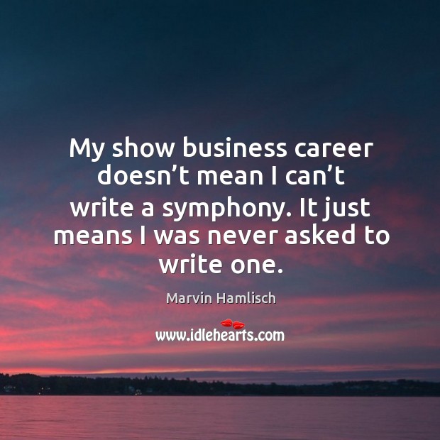 My show business career doesn’t mean I can’t write a symphony. It just means I was never asked to write one. Marvin Hamlisch Picture Quote