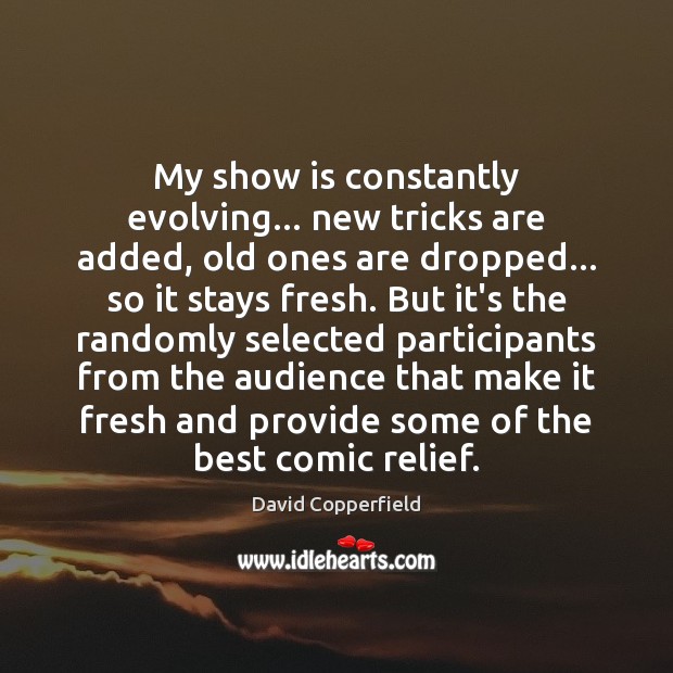 My show is constantly evolving… new tricks are added, old ones are 