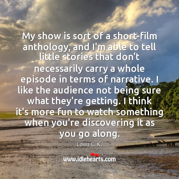 My show is sort of a short-film anthology, and I’m able to Louis C. K. Picture Quote