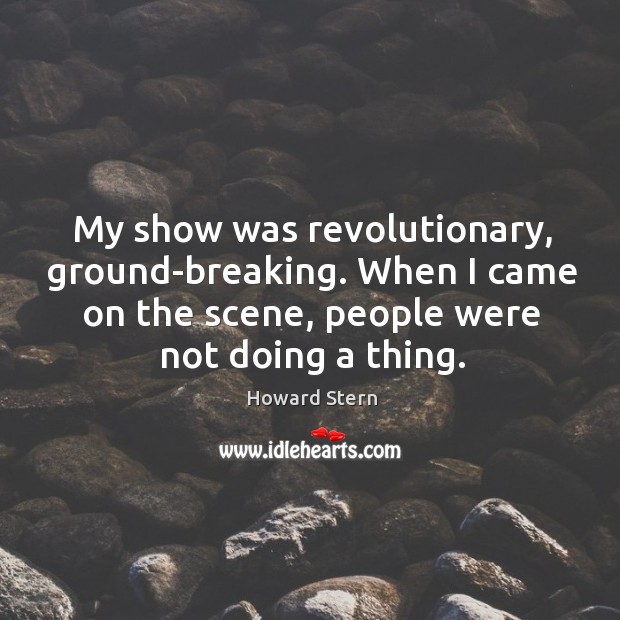 My show was revolutionary, ground-breaking. When I came on the scene, people were not doing a thing. Image