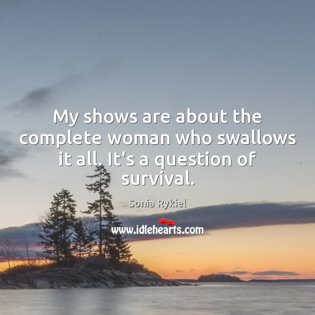 My shows are about the complete woman who swallows it all. It’s a question of survival. Sonia Rykiel Picture Quote