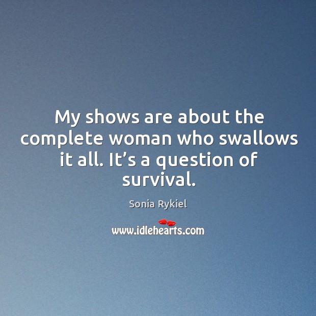 My shows are about the complete woman who swallows it all. It’s a question of survival. Sonia Rykiel Picture Quote