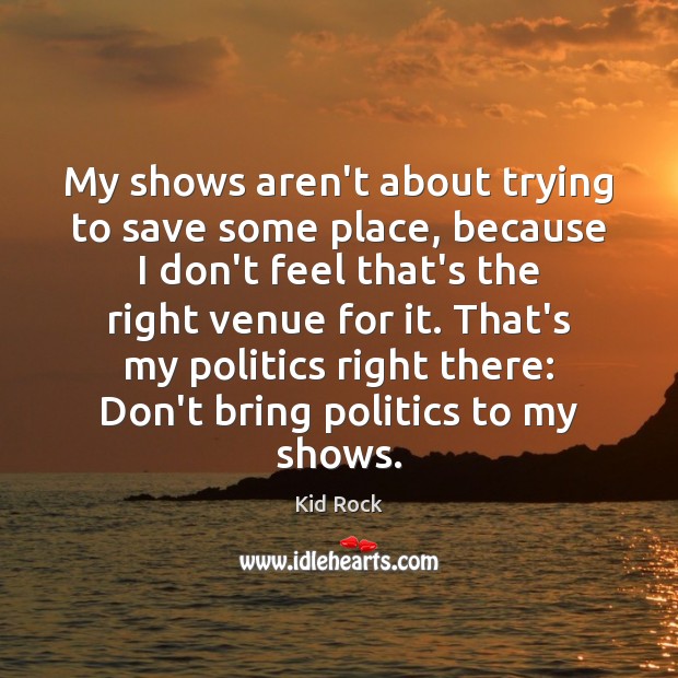 My shows aren’t about trying to save some place, because I don’t Kid Rock Picture Quote