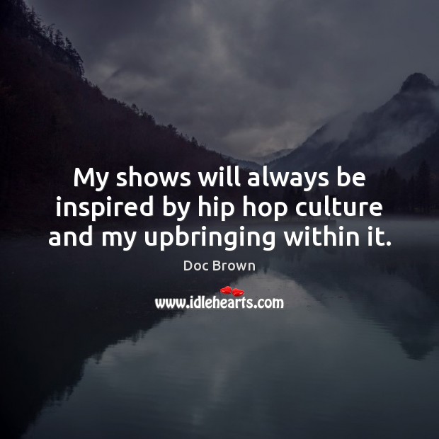 My shows will always be inspired by hip hop culture and my upbringing within it. Doc Brown Picture Quote