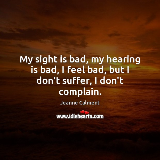 My sight is bad, my hearing is bad, I feel bad, but I don’t suffer, I don’t complain. Jeanne Calment Picture Quote