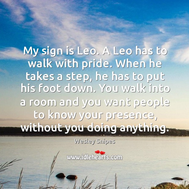 My sign is leo. A leo has to walk with pride. When he takes a step, he has to put his foot down. Wesley Snipes Picture Quote