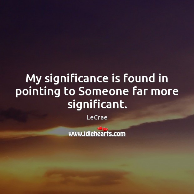 My significance is found in pointing to Someone far more significant. LeCrae Picture Quote