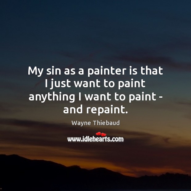 My sin as a painter is that I just want to paint anything I want to paint – and repaint. Wayne Thiebaud Picture Quote