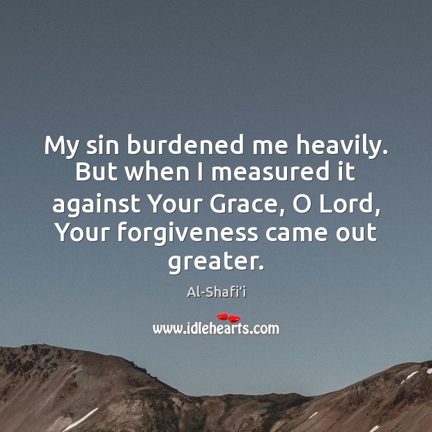 My sin burdened me heavily. But when I measured it against Your Image