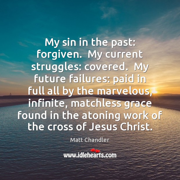 My sin in the past: forgiven.  My current struggles: covered.  My future Matt Chandler Picture Quote