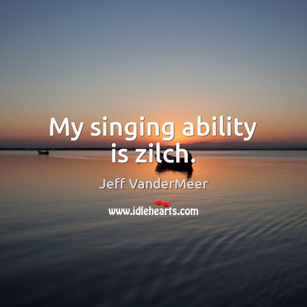 My singing ability is zilch. Image