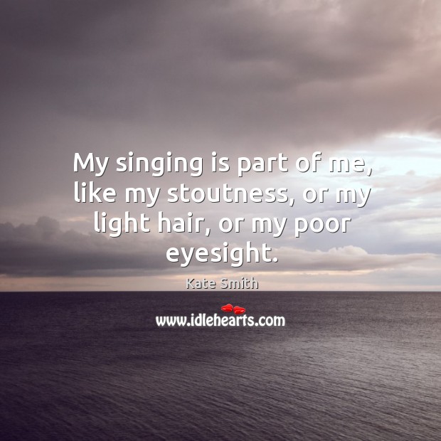 My singing is part of me, like my stoutness, or my light hair, or my poor eyesight. Kate Smith Picture Quote