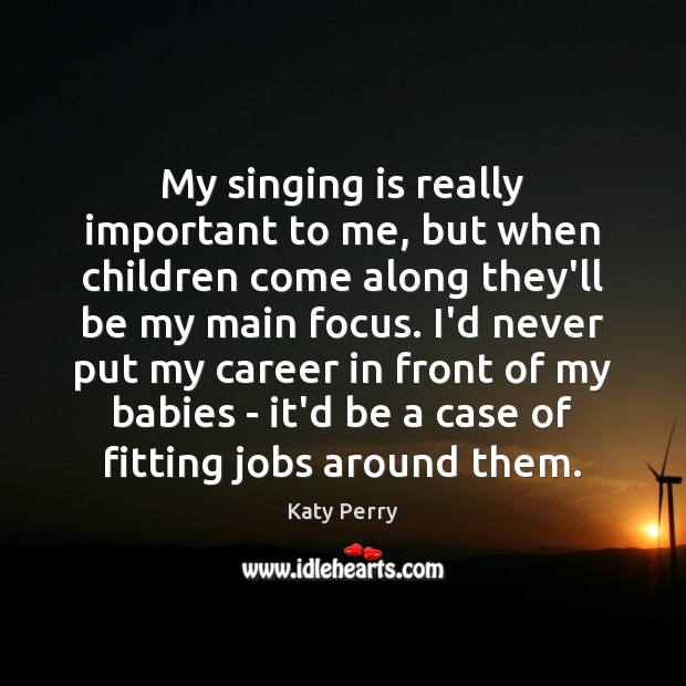 My singing is really important to me, but when children come along Katy Perry Picture Quote