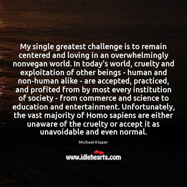 My single greatest challenge is to remain centered and loving in an Michael Klaper Picture Quote