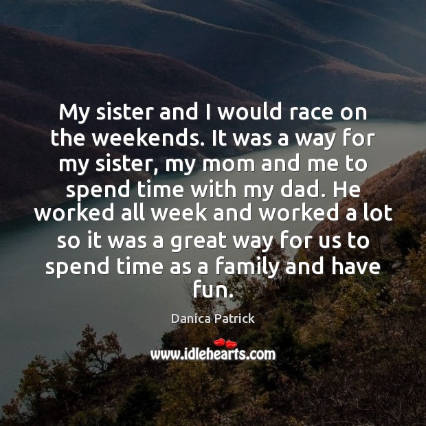 My sister and I would race on the weekends. It was a Danica Patrick Picture Quote