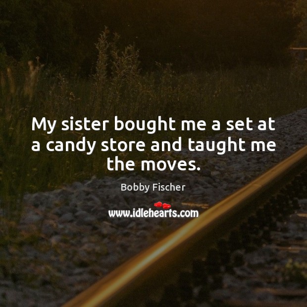My sister bought me a set at a candy store and taught me the moves. Bobby Fischer Picture Quote