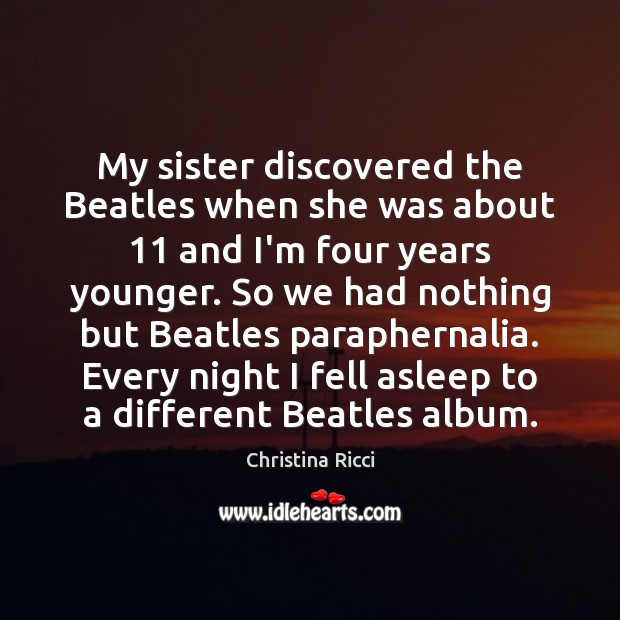 My sister discovered the Beatles when she was about 11 and I’m four Christina Ricci Picture Quote