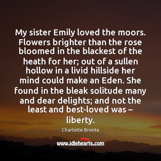 My sister Emily loved the moors. Flowers brighter than the rose bloomed Charlotte Bronte Picture Quote