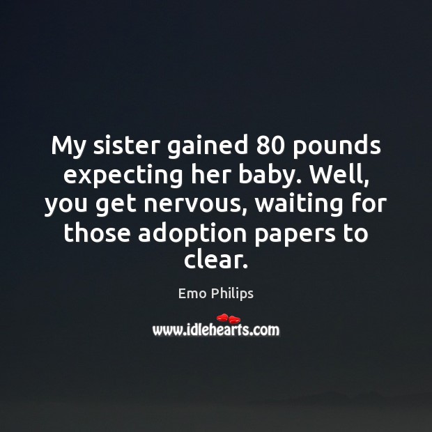My sister gained 80 pounds expecting her baby. Well, you get nervous, waiting Image