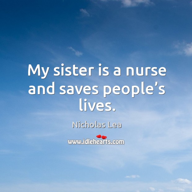 My sister is a nurse and saves people’s lives. Nicholas Lea Picture Quote