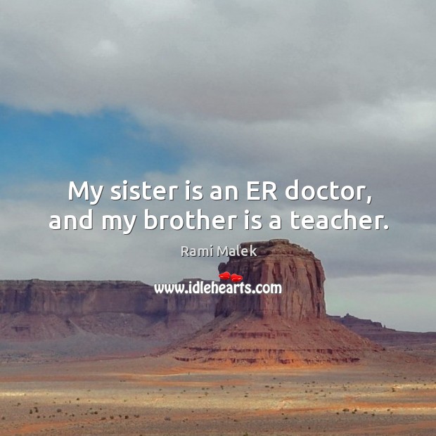 My sister is an ER doctor, and my brother is a teacher. Rami Malek Picture Quote