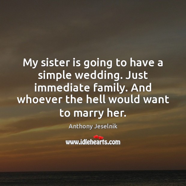 My sister is going to have a simple wedding. Just immediate family. Anthony Jeselnik Picture Quote