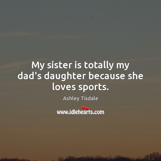 My sister is totally my dad’s daughter because she loves sports. Ashley Tisdale Picture Quote