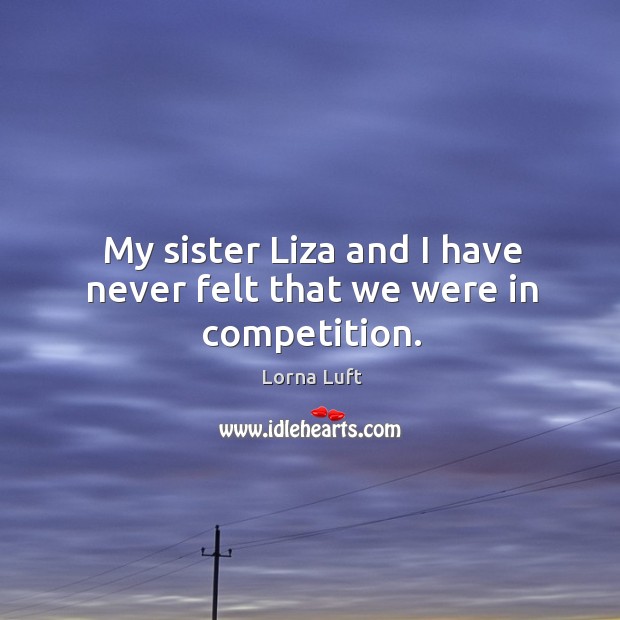 My sister liza and I have never felt that we were in competition. Image