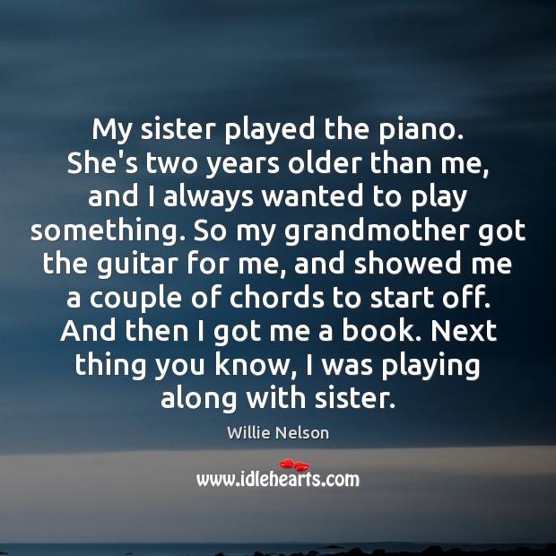 My sister played the piano. She’s two years older than me, and Willie Nelson Picture Quote