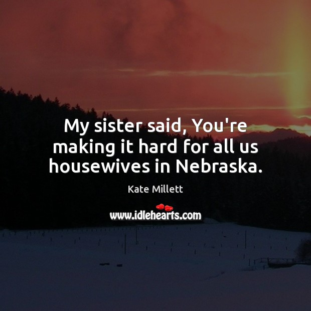 My sister said, You’re making it hard for all us housewives in Nebraska. Kate Millett Picture Quote