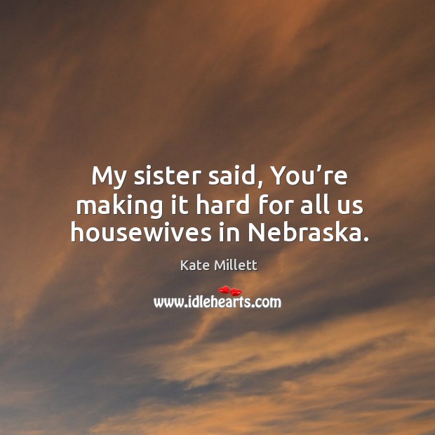 My sister said, you’re making it hard for all us housewives in nebraska. Kate Millett Picture Quote