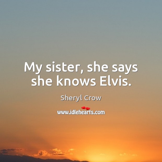 My sister, she says she knows Elvis. Sheryl Crow Picture Quote