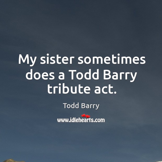 My sister sometimes does a todd barry tribute act. Todd Barry Picture Quote
