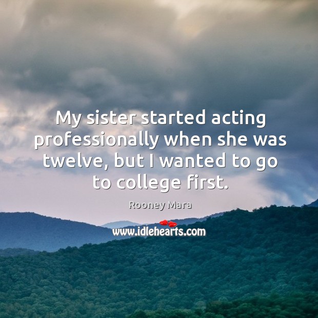 My sister started acting professionally when she was twelve, but I wanted to go to college first. Rooney Mara Picture Quote