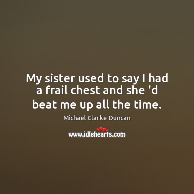 My sister used to say I had a frail chest and she ‘d beat me up all the time. Image
