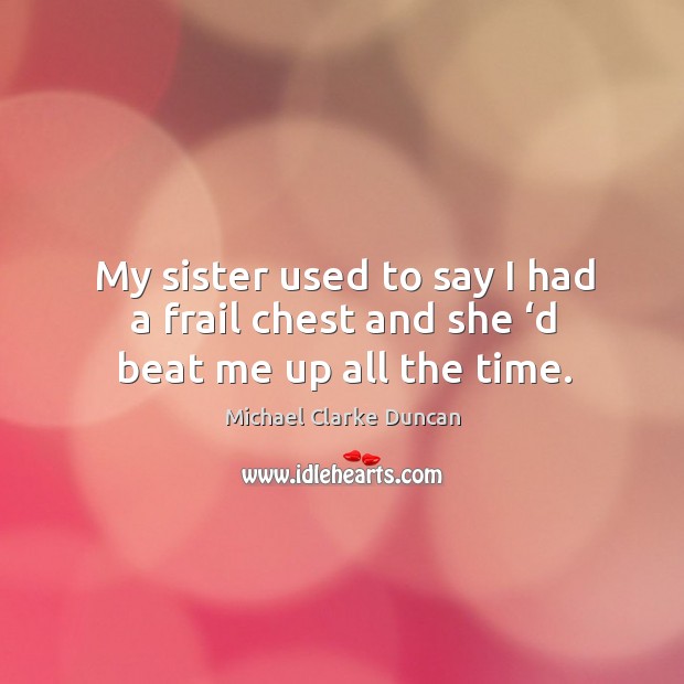 My sister used to say I had a frail chest and she ‘d beat me up all the time. Michael Clarke Duncan Picture Quote